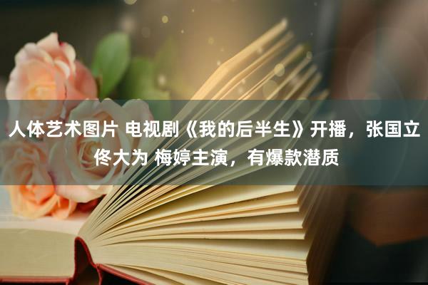 人体艺术图片 电视剧《我的后半生》开播，张国立 佟大为 梅婷主演，有爆款潜质