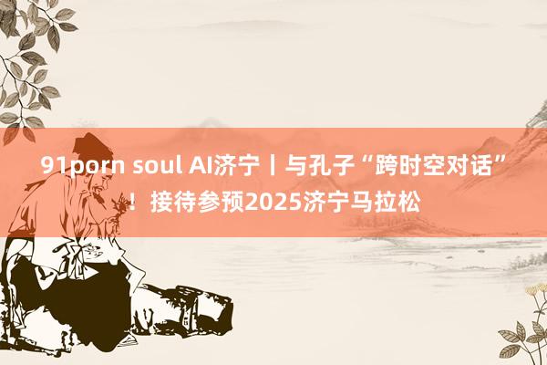 91porn soul AI济宁丨与孔子“跨时空对话”！接待参预2025济宁马拉松