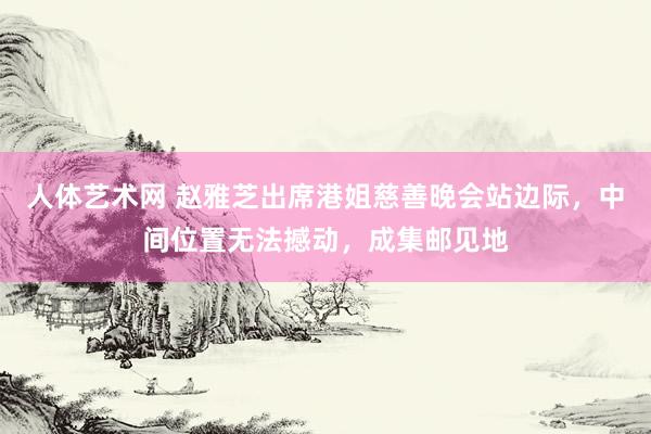 人体艺术网 赵雅芝出席港姐慈善晚会站边际，中间位置无法撼动，成集邮见地
