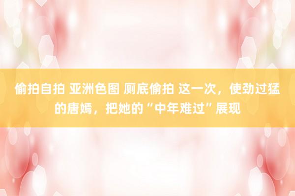 偷拍自拍 亚洲色图 厕底偷拍 这一次，使劲过猛的唐嫣，把她的“中年难过”展现