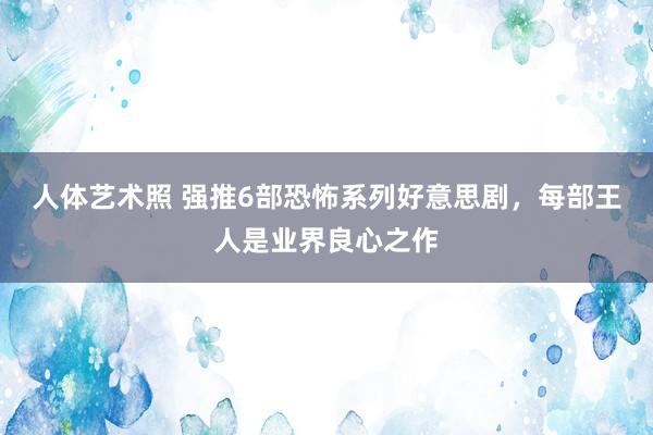 人体艺术照 强推6部恐怖系列好意思剧，每部王人是业界良心之作