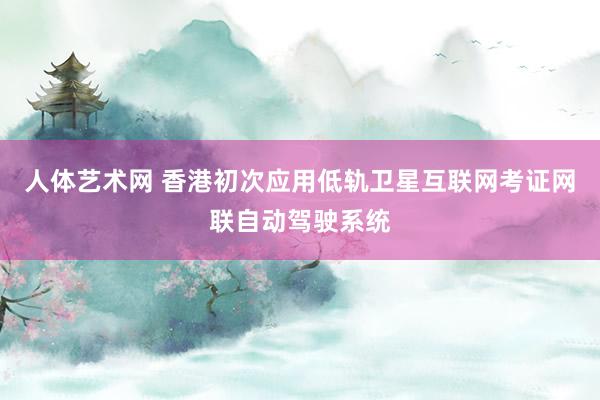 人体艺术网 香港初次应用低轨卫星互联网考证网联自动驾驶系统
