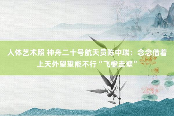 人体艺术照 神舟二十号航天员陈中瑞：念念借着上天外望望能不行“飞檐走壁”