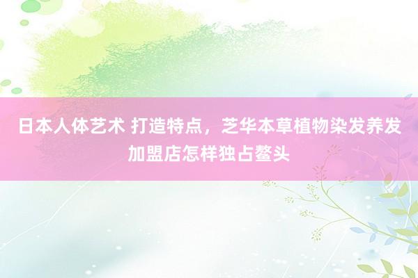 日本人体艺术 打造特点，芝华本草植物染发养发加盟店怎样独占鳌头