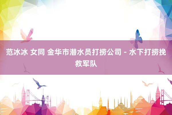 范冰冰 女同 金华市潜水员打捞公司 - 水下打捞挽救军队