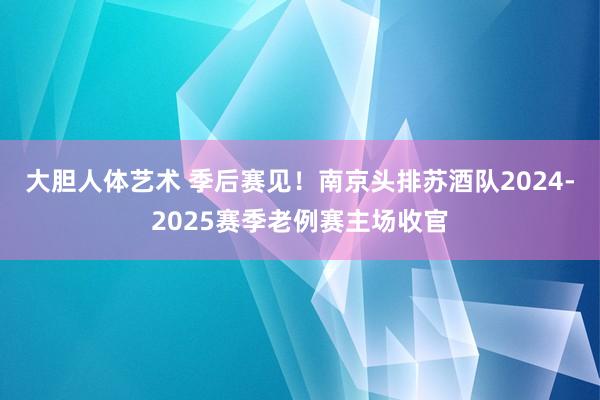 大胆人体艺术 季后赛见！南京头排苏酒队2024-2025赛季