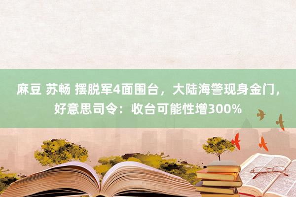 麻豆 苏畅 摆脱军4面围台，大陆海警现身金门，好意思司令：收