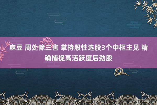麻豆 周处除三害 掌持股性选股3个中枢主见 精确捕捉高活跃度后劲股