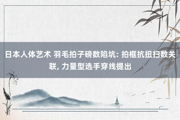 日本人体艺术 羽毛拍子磅数陷坑: 拍框抗扭扫数关联， 力量型选手穿线提出