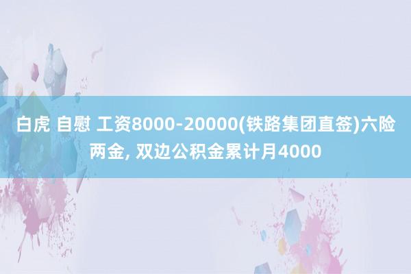 白虎 自慰 工资8000-20000(铁路集团直签)六险两金， 双边公积金累计月4000