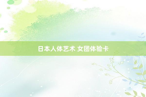日本人体艺术 女团体验卡