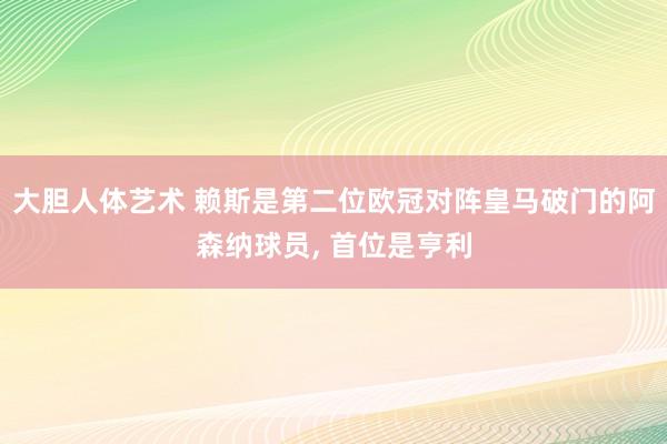 大胆人体艺术 赖斯是第二位欧冠对阵皇马破门的阿森纳球员， 首位是亨利