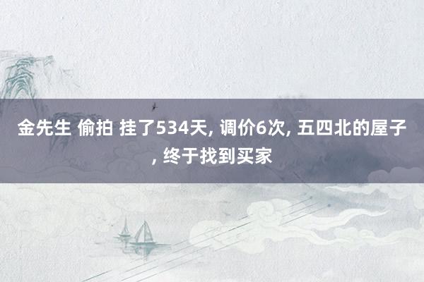 金先生 偷拍 挂了534天， 调价6次， 五四北的屋子， 终于找到买家