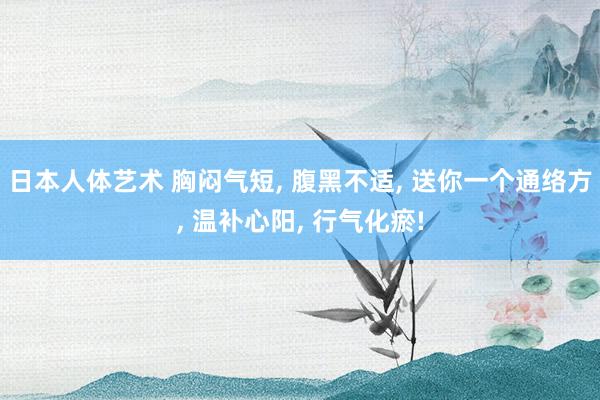 日本人体艺术 胸闷气短, 腹黑不适, 送你一个通络方, 温补