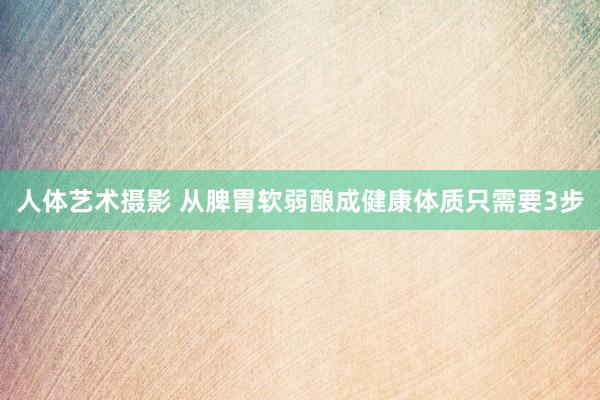 人体艺术摄影 从脾胃软弱酿成健康体质只需要3步