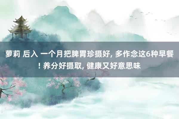 萝莉 后入 一个月把脾胃珍摄好, 多作念这6种早餐! 养分好
