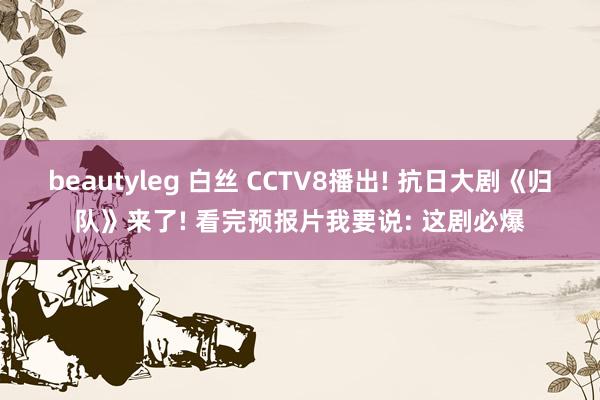 beautyleg 白丝 CCTV8播出! 抗日大剧《归队》来了! 看完预报片我要说: 这剧必爆