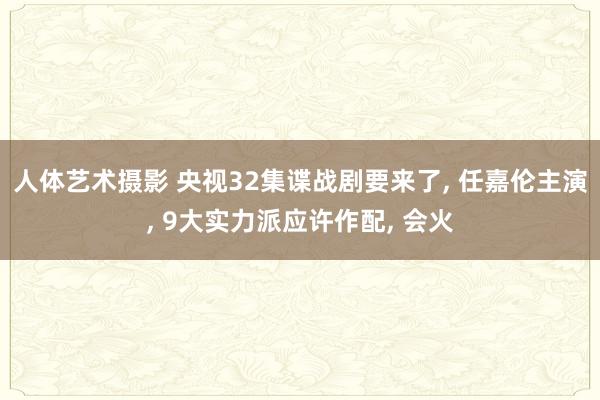 人体艺术摄影 央视32集谍战剧要来了, 任嘉伦主演, 9大实