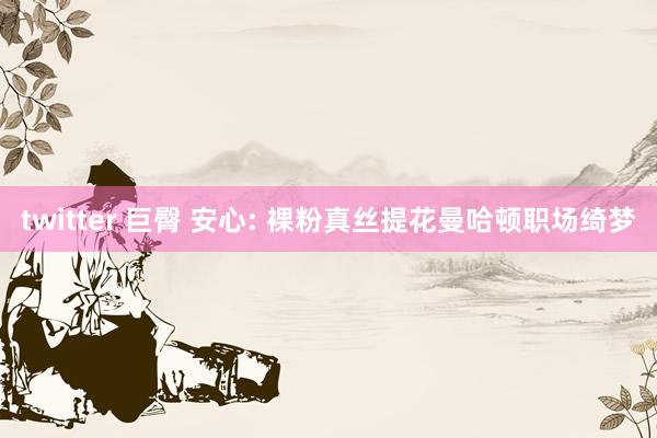 twitter 巨臀 安心: 裸粉真丝提花曼哈顿职场绮梦