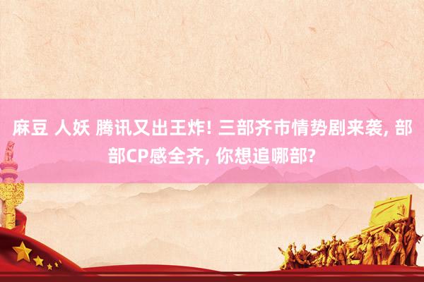 麻豆 人妖 腾讯又出王炸! 三部齐市情势剧来袭, 部部CP感