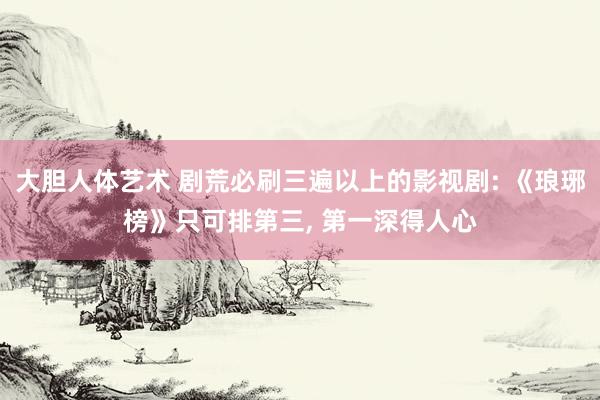 大胆人体艺术 剧荒必刷三遍以上的影视剧: 《琅琊榜》只可排第