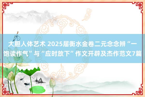 大胆人体艺术 2025届衡水金卷二元念念辨“一饱读作气”与“