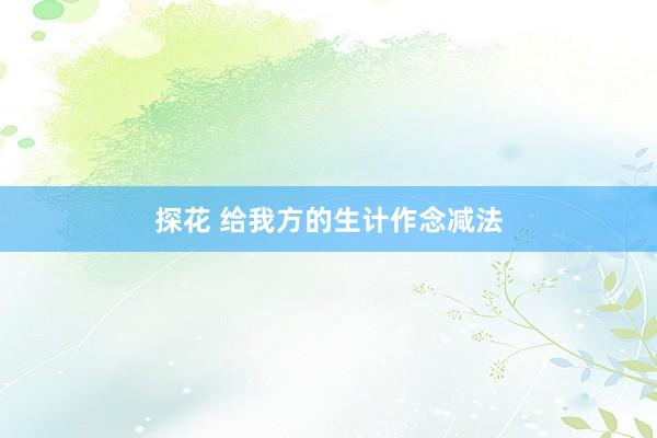 探花 给我方的生计作念减法