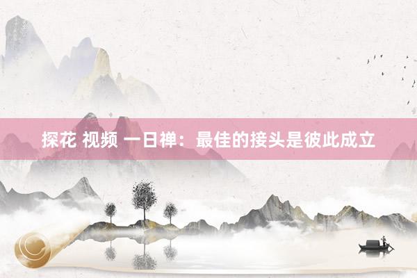 探花 视频 一日禅：最佳的接头是彼此成立