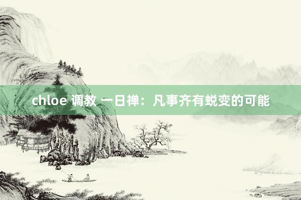 chloe 调教 一日禅:凡事齐有蜕变的可能