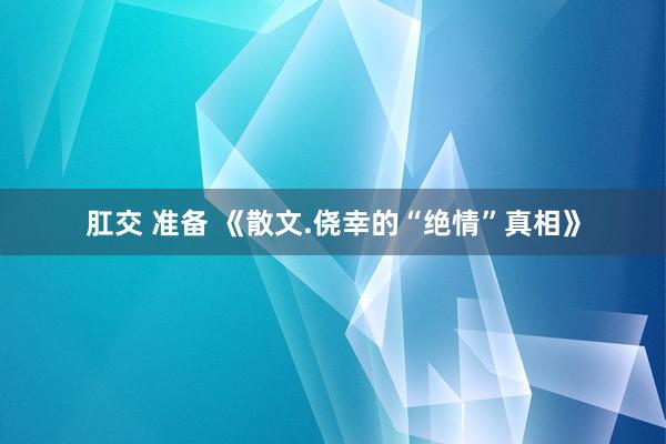 肛交 准备 《散文.侥幸的“绝情”真相》