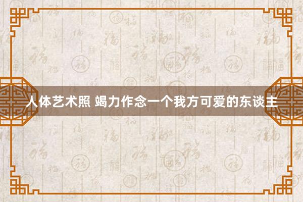 人体艺术照 竭力作念一个我方可爱的东谈主
