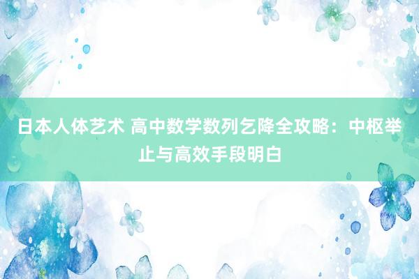 日本人体艺术 高中数学数列乞降全攻略：中枢举止与高效手段明白