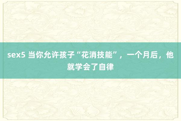 sex5 当你允许孩子“花消技能”，一个月后，他就学会了自律