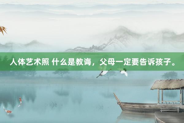 人体艺术照 什么是教诲，父母一定要告诉孩子。
