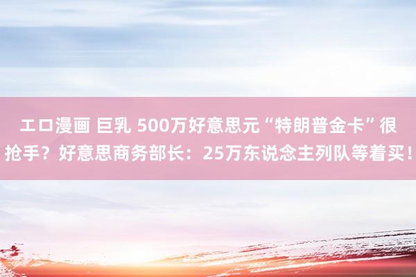 エロ漫画 巨乳 500万好意思元“特朗普金卡”很抢手？好意思